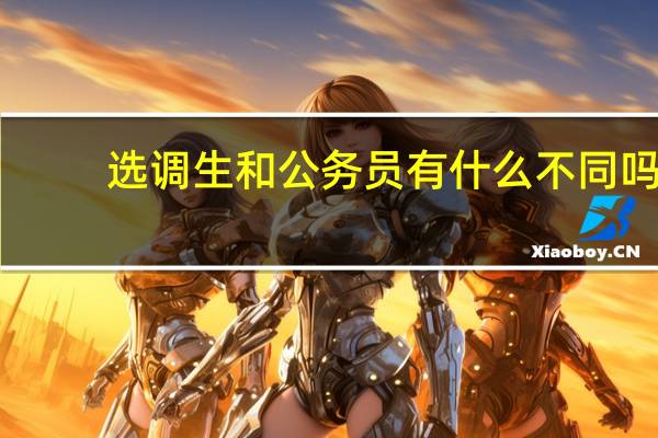 选调生和公务员有什么不同吗（选调生和公务员有什么不同）