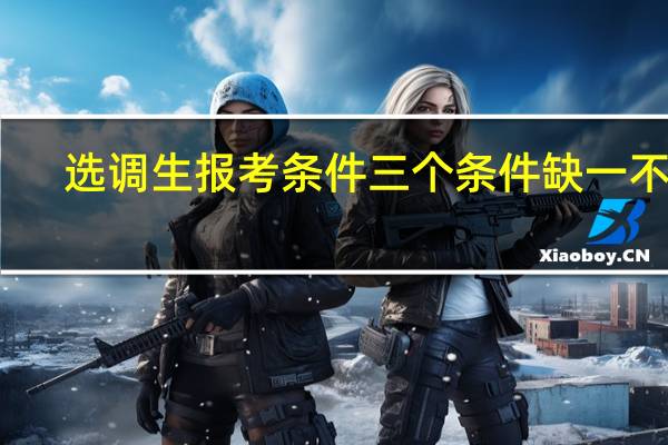 选调生报考条件三个条件缺一不可