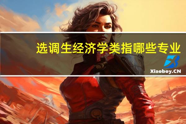选调生经济学类指哪些专业，还有，会计学属于哪个类，多谢！5