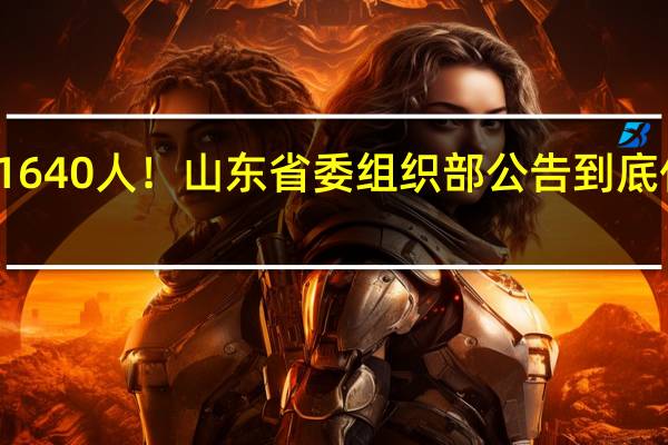 选调1640人！山东省委组织部公告 到底什么情况嘞