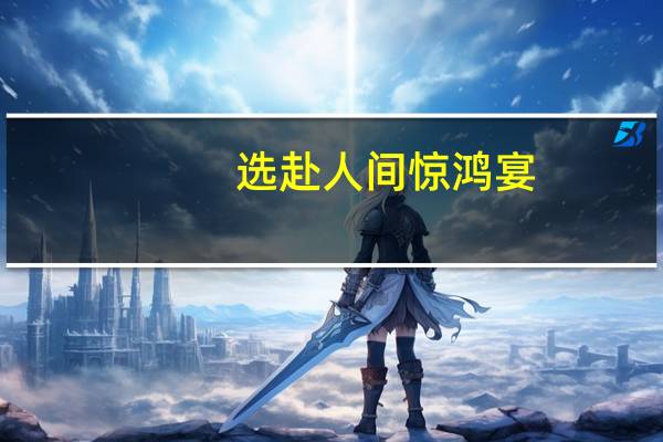 选赴人间惊鸿宴,一睹人间盛世颜的是什么意思