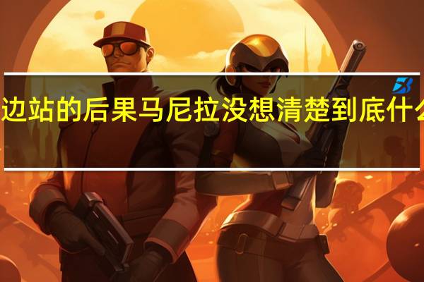 选边站的后果马尼拉没想清楚 到底什么情况嘞