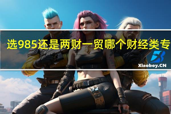选985还是两财一贸 哪个财经类专业好