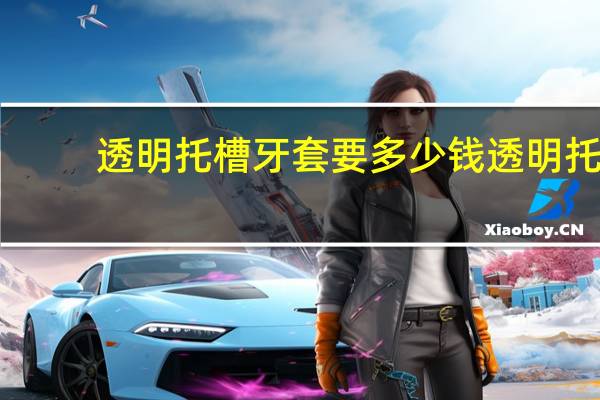 透明托槽牙套要多少钱 透明托槽牙套要多少钱一个