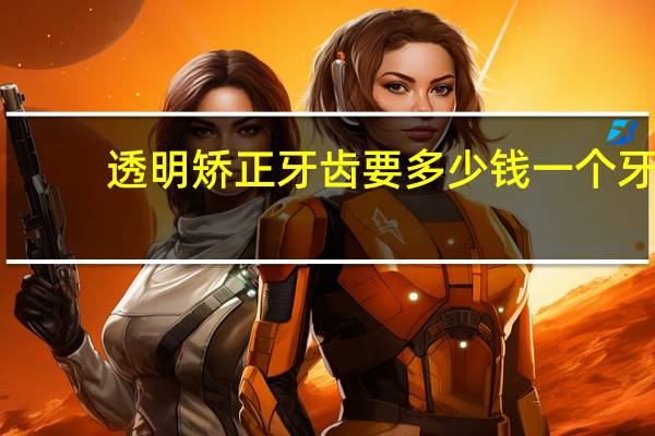 透明矫正牙齿要多少钱一个 牙齿隐形矫正多少钱是如何矫正牙齿的