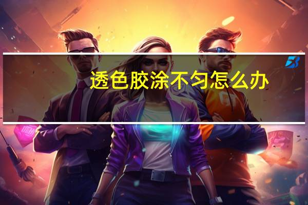 透色胶涂不匀怎么办