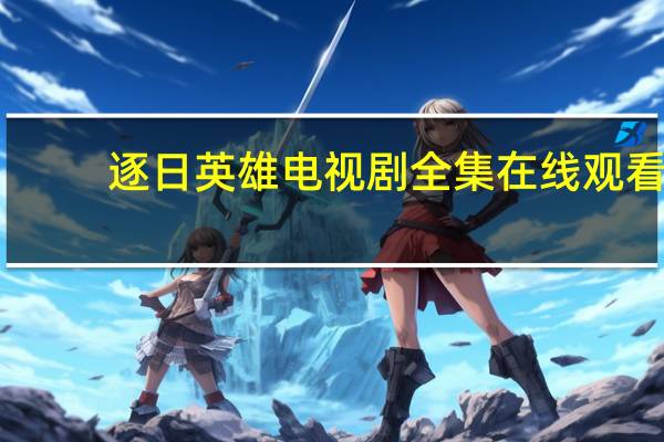 逐日英雄电视剧全集在线观看（逐日英雄）