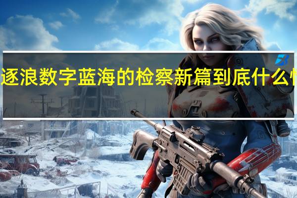 逐浪数字蓝海的检察新篇 到底什么情况嘞