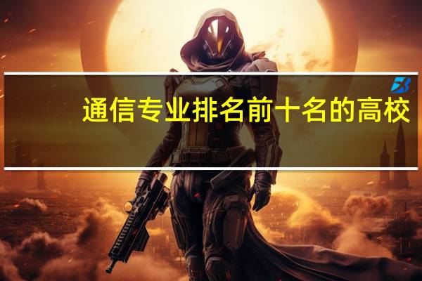 通信专业排名前十名的高校