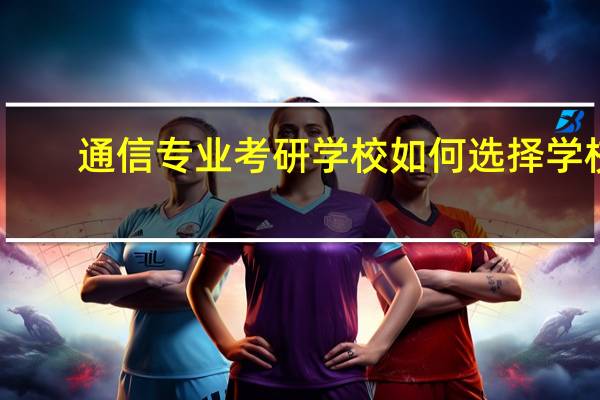 通信专业考研学校如何选择学校