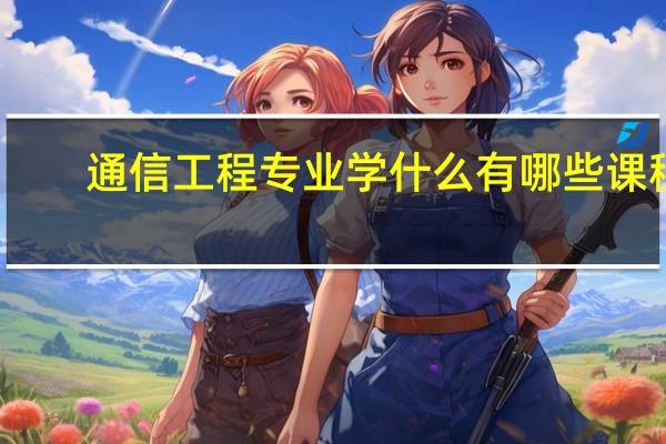 通信工程专业学什么 有哪些课程
