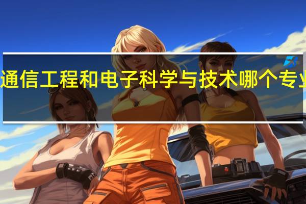 通信工程和电子科学与技术哪个专业更好