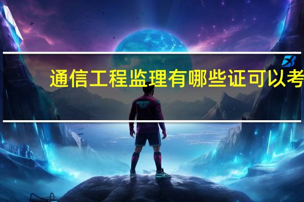 通信工程监理有哪些证可以考