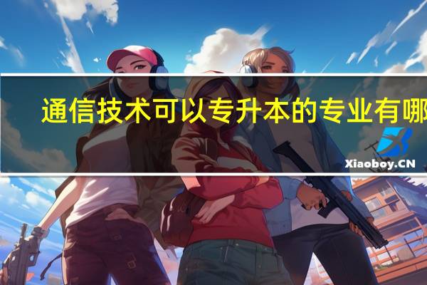 通信技术可以专升本的专业有哪些