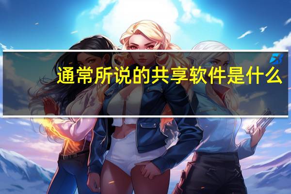 通常所说的共享软件是什么（共享软件是什么意思）