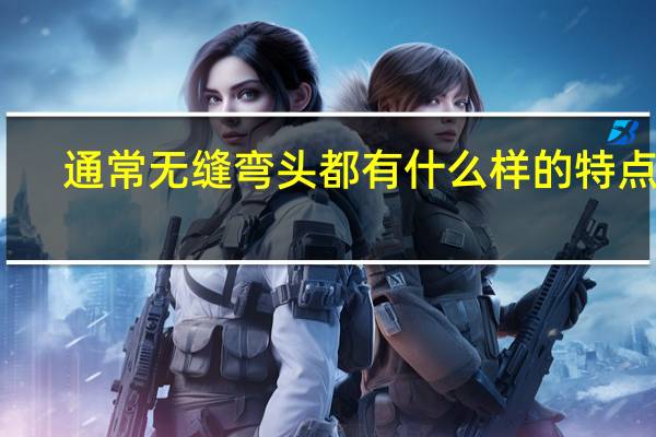 通常无缝弯头都有什么样的特点呢