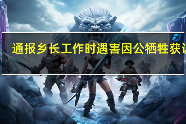 通报乡长工作时遇害 因公牺牲获认定