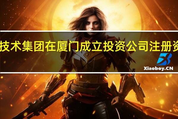 通用技术集团在厦门成立投资公司注册资本10亿元
