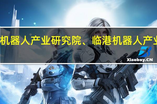 通用机器人产业研究院、临港机器人产业基地揭牌