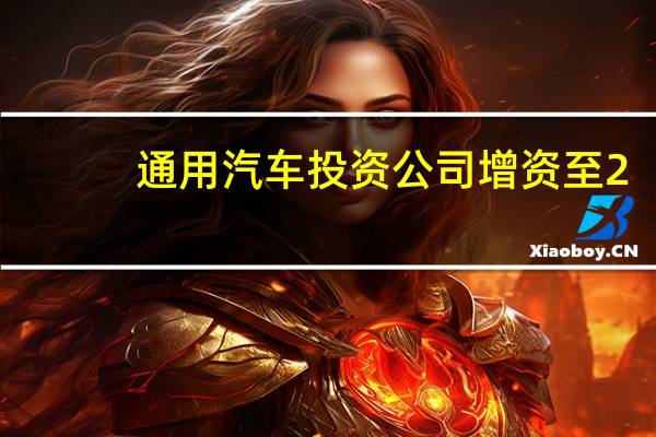 通用汽车投资公司增资至2.69亿美元新增新能源车业务