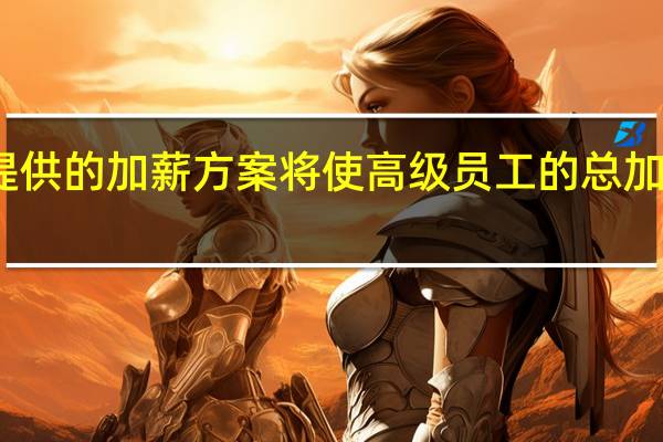 通用汽车提供的加薪方案将使高级员工的总加薪幅度达到16%