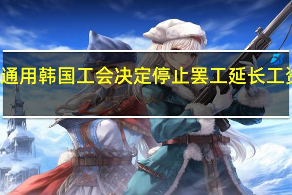 通用韩国工会决定停止罢工 延长工资谈判