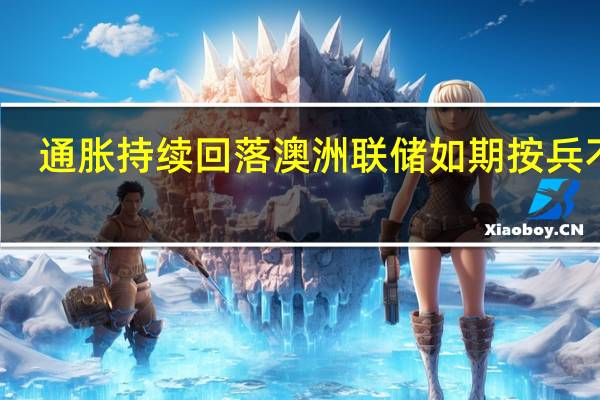 通胀持续回落 澳洲联储如期按兵不动