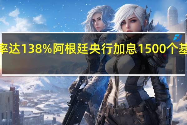 通胀率达138%阿根廷央行加息1500个基点至133%