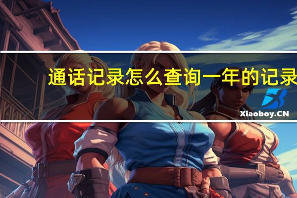 通话记录怎么查询一年的记录（通话记录怎么查询）
