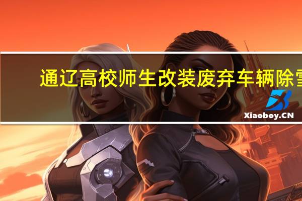 通辽高校师生改装废弃车辆除雪