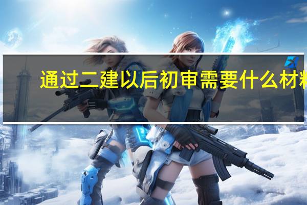 通过二建以后初审需要什么材料