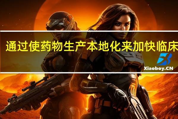 通过使药物生产本地化来加快临床试验