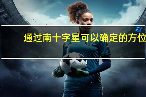 通过南十字星可以确定的方位