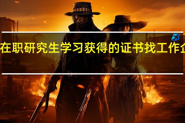 通过在职研究生学习获得的证书找工作企业认可吗