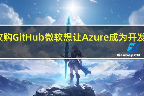 通过收购GitHub 微软想让Azure成为开发者的默认云