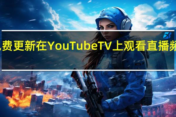 通过此次免费更新在YouTubeTV上观看直播频道变得更加轻松