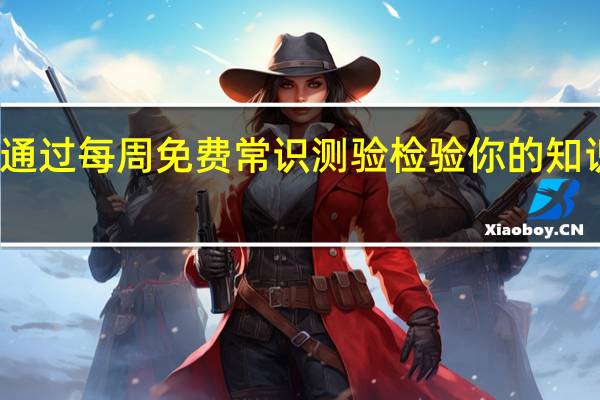 通过每周免费常识测验检验你的知识水平