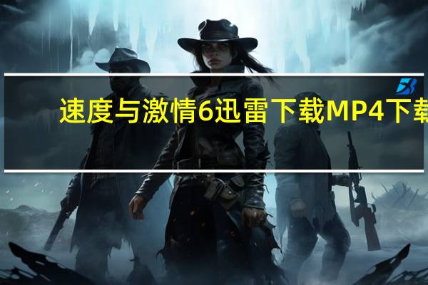 速度与激情6迅雷下载 MP4 下载（速度与激情6迅雷下载）