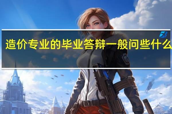造价专业的毕业答辩一般问些什么问题