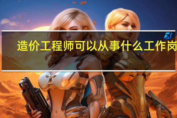 造价工程师可以从事什么工作岗位