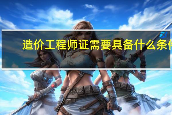 造价工程师证需要具备什么条件