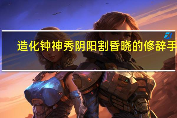 造化钟神秀阴阳割昏晓的修辞手法（赏析 ldquo 造化钟神秀 阴阳割昏晓 rdquo）
