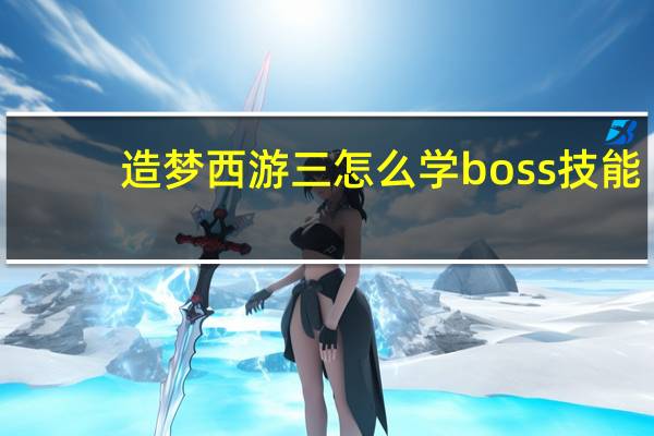 造梦西游三怎么学boss技能（造梦西游boos技能怎么学）