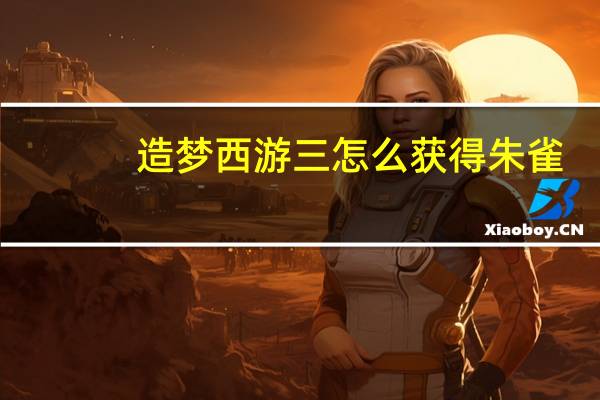 造梦西游三怎么获得朱雀（造梦西游3朱雀怎么得）