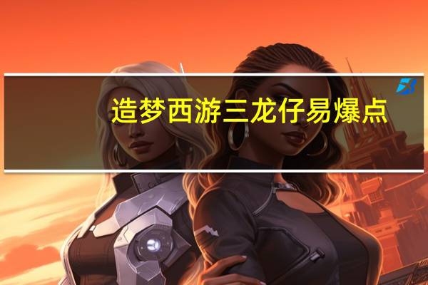 造梦西游三龙仔易爆点（造梦西游3小龙女易爆点）
