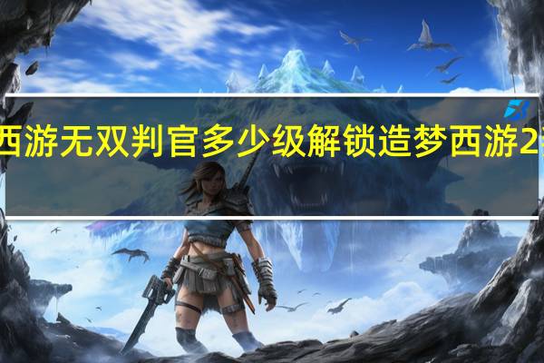 造梦西游无双判官多少级解锁 造梦西游2判官怎么打