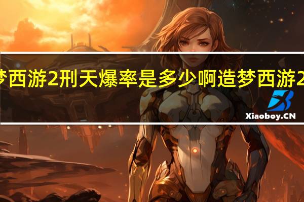 造梦西游2刑天爆率是多少啊 造梦西游2刑天爆率