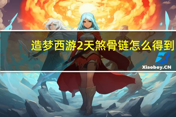 造梦西游2天煞骨链怎么得到（造梦西游2天煞骨链怎么得）