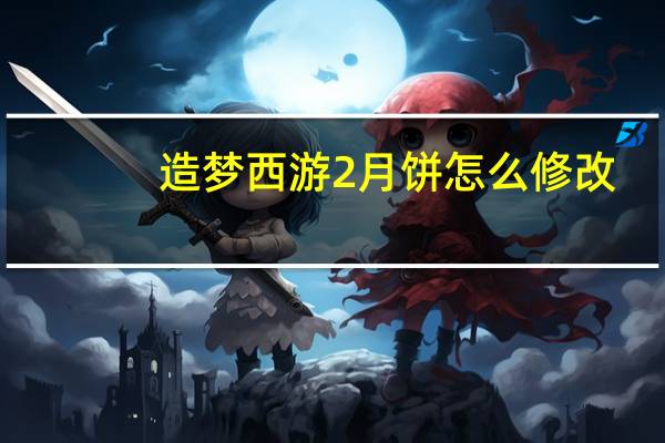 造梦西游2月饼怎么修改（造梦西游2月饼）