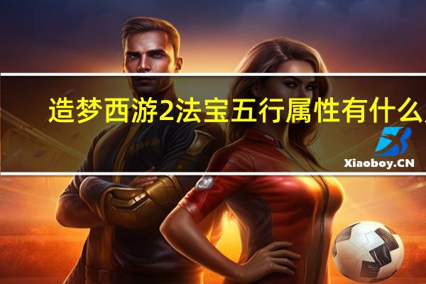 造梦西游2法宝五行属性有什么用（造梦西游2法宝）